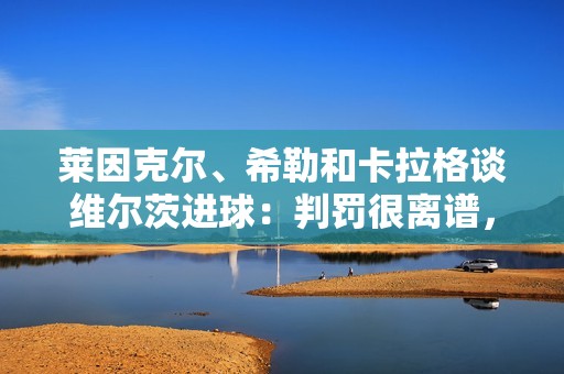 莱因克尔、希勒和卡拉格谈维尔茨进球：判罚很离谱，球员是越位的