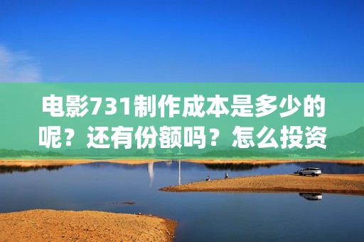 电影731制作成本是多少的呢？还有份额吗？怎么投资一份呢？(《731》票房破30亿)