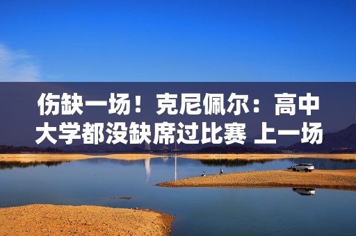 伤缺一场！克尼佩尔：高中大学都没缺席过比赛 上一场就特别想打