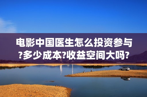 电影中国医生怎么投资参与?多少成本?收益空间大吗? (电影中国医生怎么拍的) 电影中国医生怎么投资参与?多少成本?收益空间大吗? (电影中国医生怎么拍的)