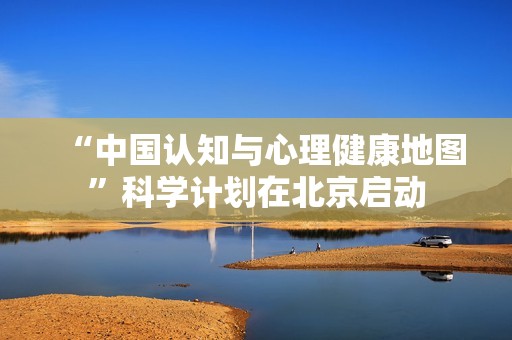 “中国认知与心理健康地图”科学计划在北京启动