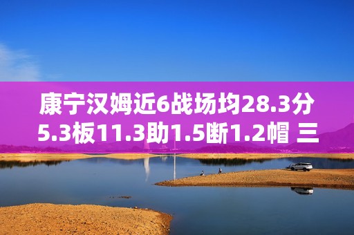 康宁汉姆近6战场均28.3分5.3板11.3助1.5断1.2帽 三分命中率43.8%