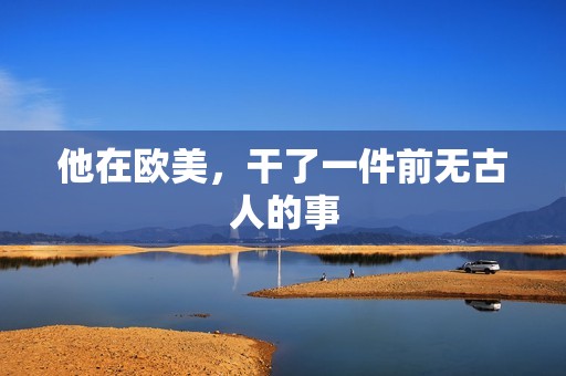 他在欧美，干了一件前无古人的事