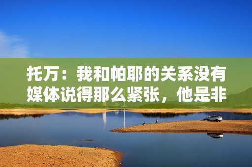 托万：我和帕耶的关系没有媒体说得那么紧张，他是非凡的球员