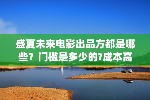 盛夏未来电影出品方都是哪些？门槛是多少的?成本高不高？怎么投资？(盛夏未来电影演员)