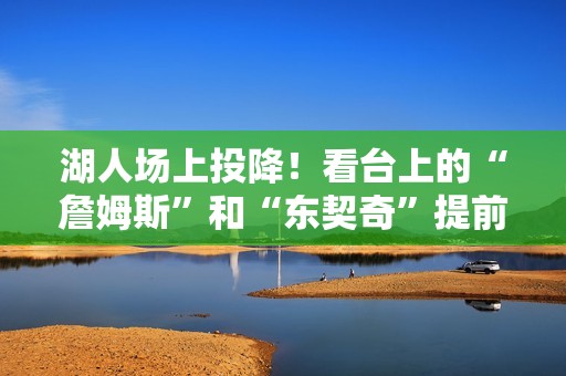 湖人场上投降！看台上的“詹姆斯”和“东契奇”提前退场