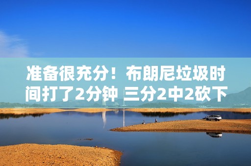 准备很充分！布朗尼垃圾时间打了2分钟 三分2中2砍下6分