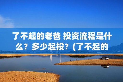 了不起的老爸 投资流程是什么?多少起投?(了不起的老爸演员表) 了不起的老爸 投资流程是什么?多少起投?(了不起的老爸演员表)