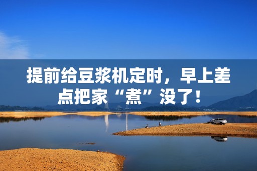提前给豆浆机定时，早上差点把家“煮”没了！