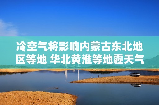 冷空气将影响内蒙古东北地区等地 华北黄淮等地霾天气逐步减弱消散