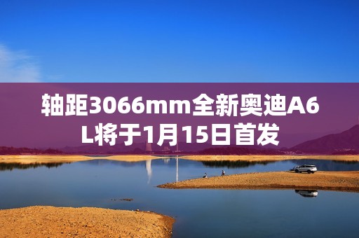 轴距3066mm全新奥迪A6L将于1月15日首发