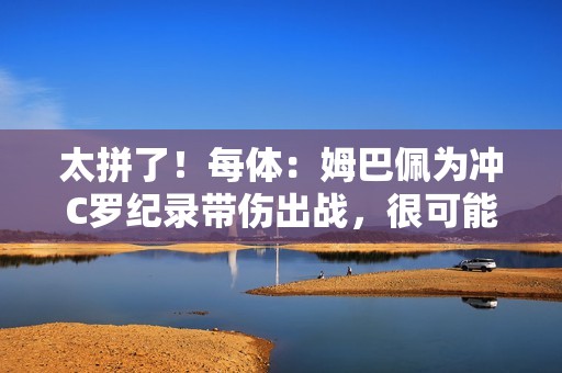 太拼了！每体：姆巴佩为冲C罗纪录带伤出战，很可能缺战超级杯