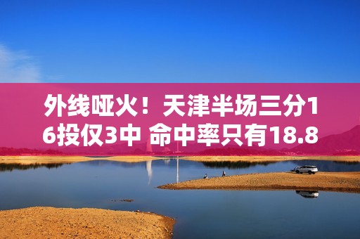 外线哑火！天津半场三分16投仅3中 命中率只有18.8%