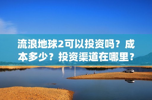 流浪地球2可以投资吗？成本多少？投资渠道在哪里？(流浪地球2可以投屏吗)