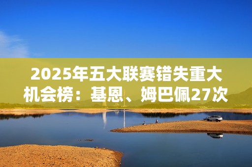2025年五大联赛错失重大机会榜：基恩、姆巴佩27次并列最多