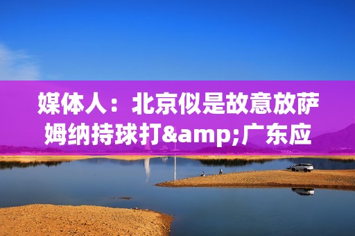 媒体人：北京似是故意放萨姆纳持球打&广东应变慢了 北京暂时无解