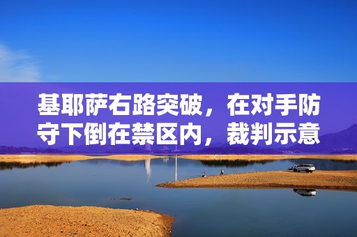 基耶萨右路突破，在对手防守下倒在禁区内，裁判示意没有犯规