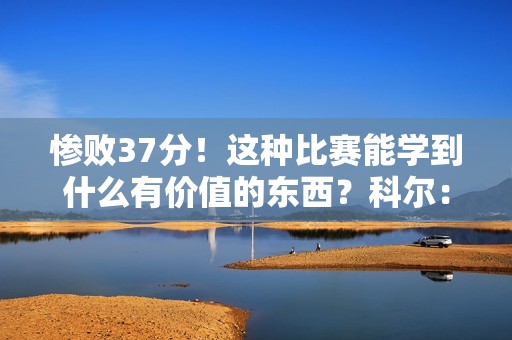 惨败37分！这种比赛能学到什么有价值的东西？科尔：学不到