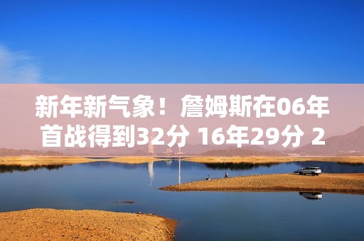 新年新气象！詹姆斯在06年首战得到32分 16年29分 26年31分