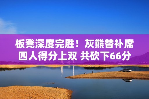 板凳深度完胜！灰熊替补席四人得分上双 共砍下66分