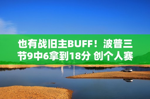 也有战旧主BUFF！波普三节9中6拿到18分 创个人赛季新高