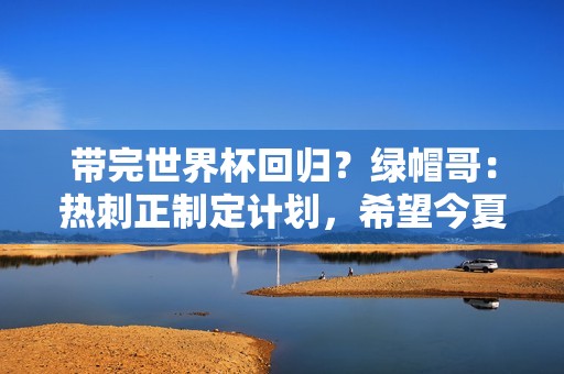 带完世界杯回归？绿帽哥：热刺正制定计划，希望今夏带回波切蒂诺