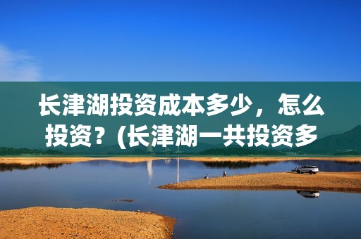 长津湖投资成本多少,怎么投资?(长津湖一共投资多少钱) 长津湖投资成本多少,怎么投资?(长津湖一共投资多少钱)