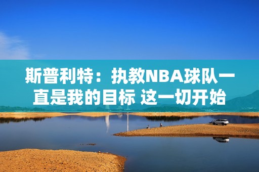 斯普利特：执教NBA球队一直是我的目标 这一切开始得比我想的要早