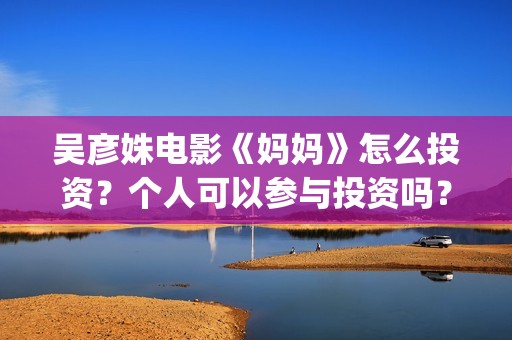 吴彦姝电影《妈妈》怎么投资？个人可以参与投资吗？(吴彦姝演的电影)