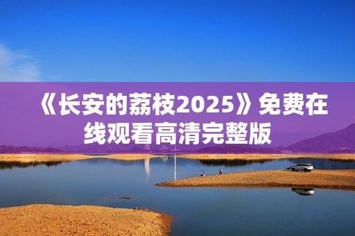 《长安的荔枝2025》免费在线观看高清完整版