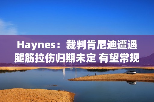 Haynes：裁判肯尼迪遭遇腿筋拉伤归期未定 有望常规赛结束前复出