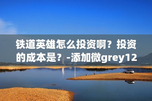 铁道英雄怎么投资啊?投资的成本是?-添加微grey121415(铁道英雄什么时候开机) 铁道英雄怎么投资啊?投资的成本是?-添加微grey121415(铁道英雄什么时候开机)