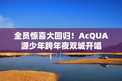全员惊喜大回归！AcQUA源少年跨年夜双城开唱