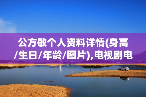 公方敏个人资料详情(身高/生日/年龄/图片),电视剧电影作品
