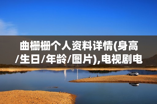 曲栅栅个人资料详情(身高/生日/年龄/图片),电视剧电影作品