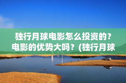 独行月球电影怎么投资的？电影的优势大吗？(独行月球票房预测)