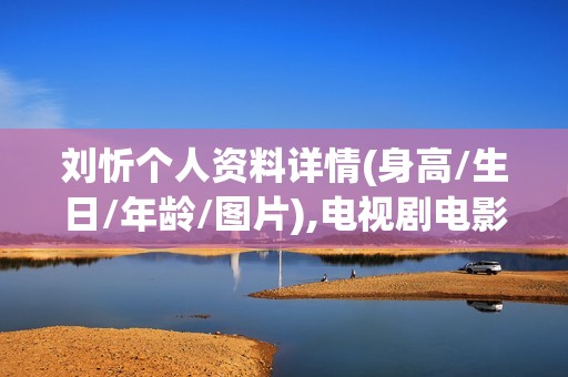 刘忻个人资料详情(身高/生日/年龄/图片),电视剧电影作品