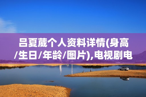 吕夏葳个人资料详情(身高/生日/年龄/图片),电视剧电影作品