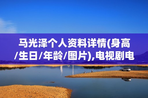 马光泽个人资料详情(身高/生日/年龄/图片),电视剧电影作品