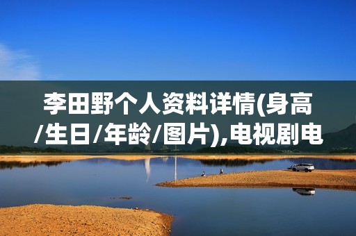 李田野个人资料详情(身高/生日/年龄/图片),电视剧电影作品