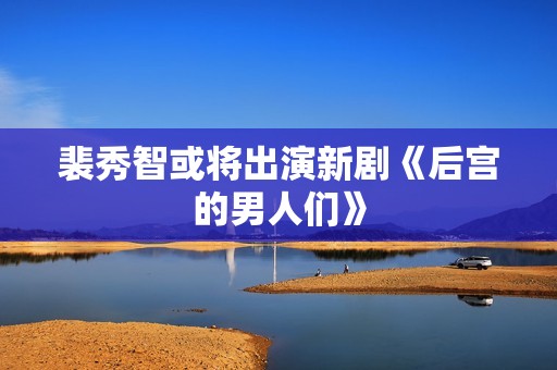 裴秀智或将出演新剧《后宫的男人们》