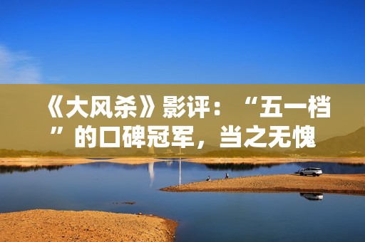 《大风杀》影评：“五一档”的口碑冠军，当之无愧