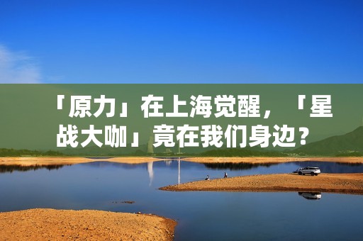 「原力」在上海觉醒，「星战大咖」竟在我们身边？