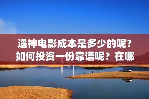 遇神电影成本是多少的呢？如何投资一份靠谱呢？在哪投资呢？(遇神by)