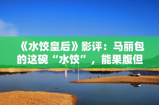 《水饺皇后》影评：马丽包的这碗“水饺”，能果腹但余味不足
