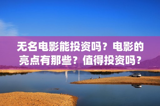 无名电影能投资吗？电影的亮点有那些？值得投资吗？(无名电影投资多少钱)