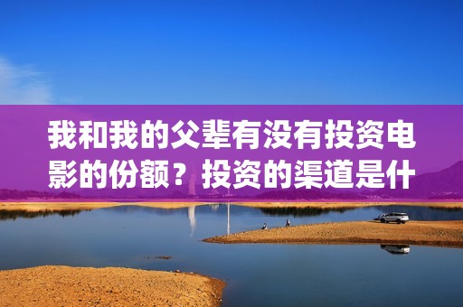我和我的父辈有没有投资电影的份额？投资的渠道是什么？(我和我的父辈有张译吗)
