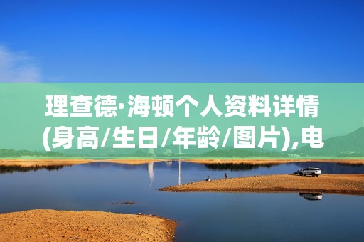 理查德·海顿个人资料详情(身高/生日/年龄/图片),电视剧电影作品
