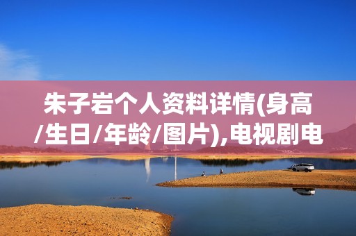朱子岩个人资料详情(身高/生日/年龄/图片),电视剧电影作品