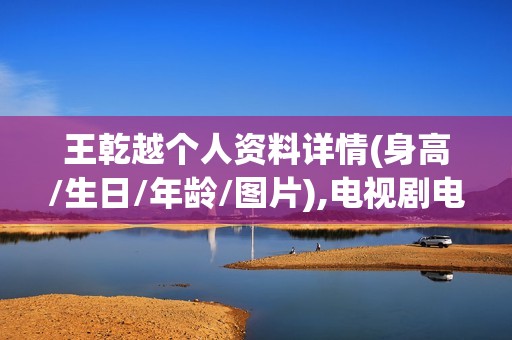 王乾越个人资料详情(身高/生日/年龄/图片),电视剧电影作品